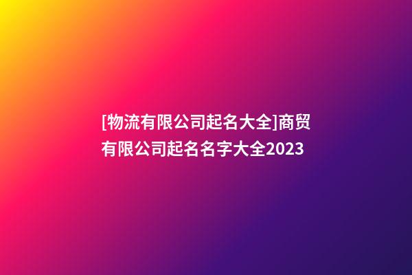 [物流有限公司起名大全]商贸有限公司起名名字大全2023-第1张-公司起名-玄机派